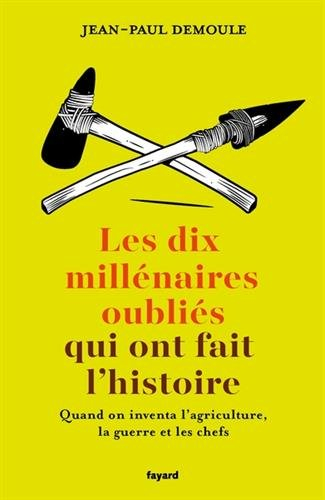 Les 10 millénaires oubliés qui ont fait l'histoire : quand on inventa l'agriculture, la guerre et le