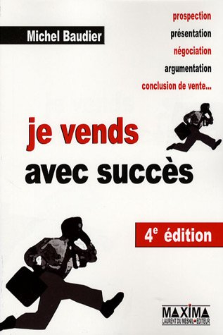 Je vends avec succès : prospection, présentation, négociation, argumentation, conclusion de vente...