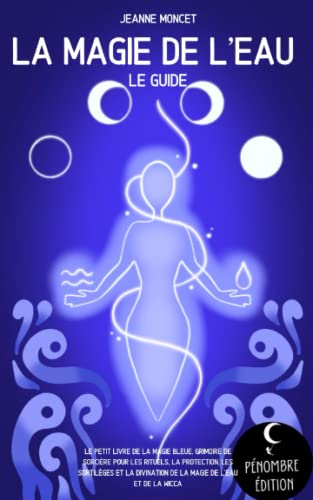 La magie de l’eau (le guide): Le petit livre de la magie bleue, grimoire de sorcière pour les rituel
