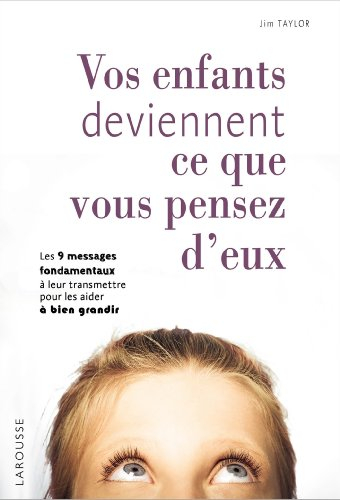 Vos enfants deviennent ce que vous pensez d'eux : les 9 messages fondamentaux à leur transmettre pou