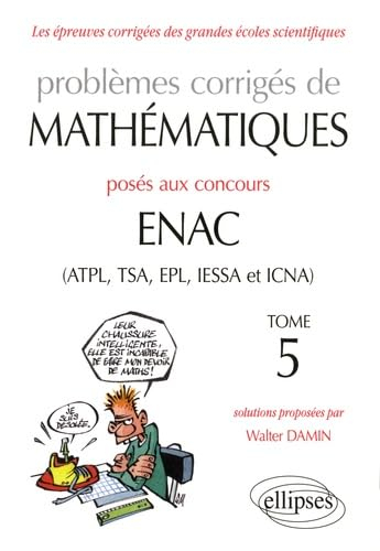 Problèmes corrigés de mathématiques posés aux concours Enac (ATPL, TSA, EPL, IESSA et ICNA). Vol. 5.