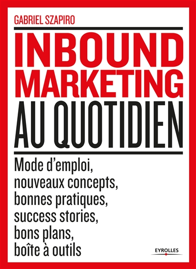 Inbound marketing au quotidien : mode d'emploi, nouveaux concepts, bonnes pratiques, sucess stories,