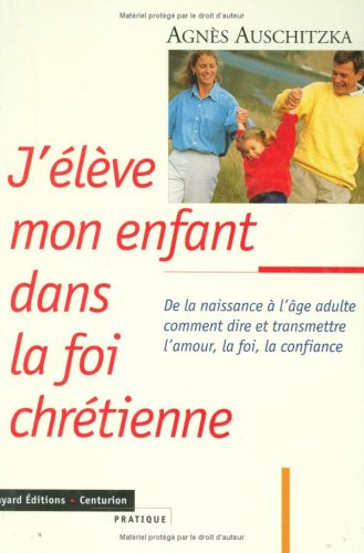 J'élève mon enfant dans la foi chrétienne : de la naissance à l'âge adulte comment dire et transmett