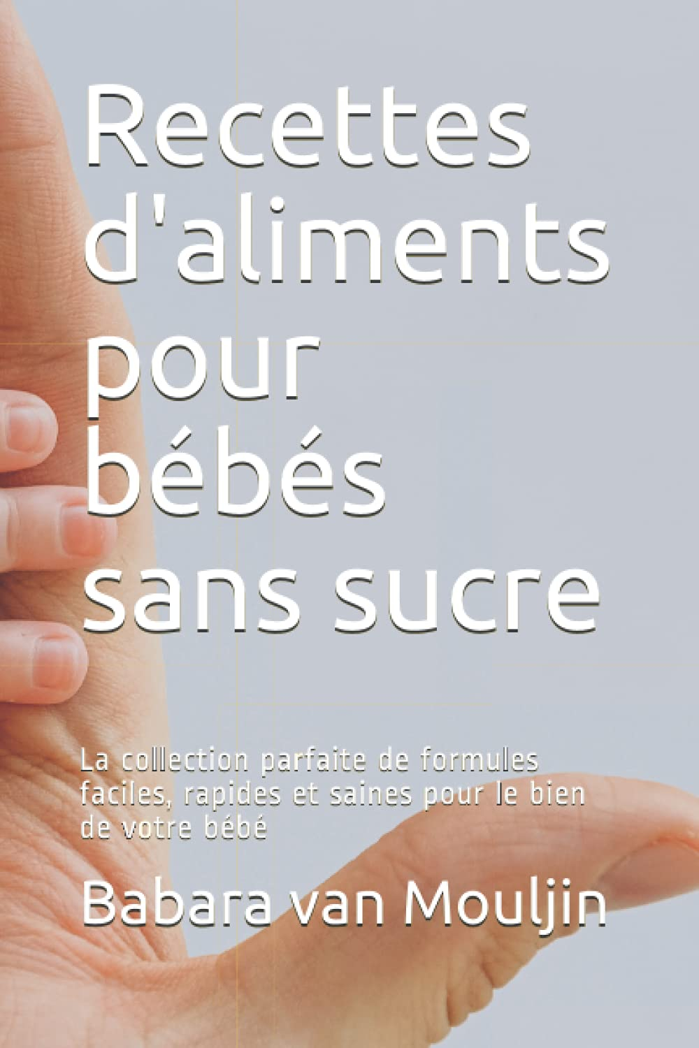 Recettes d'aliments pour bébés sans sucre: La collection parfaite de formules faciles, rapides et sa