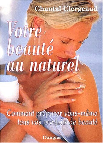 Votre beauté au naturel : comment préparer vous-même tous vos produits de beauté