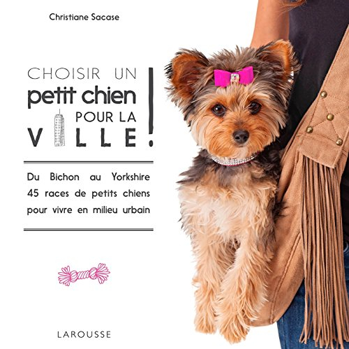 Choisir un petit chien pour la ville ! : du bichon au yorkshire, 45 races de petits chiens pour vivr
