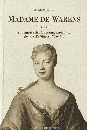 Madame de Warens : éducatrice de Rousseau, espionne, femme d'affaires, libertine