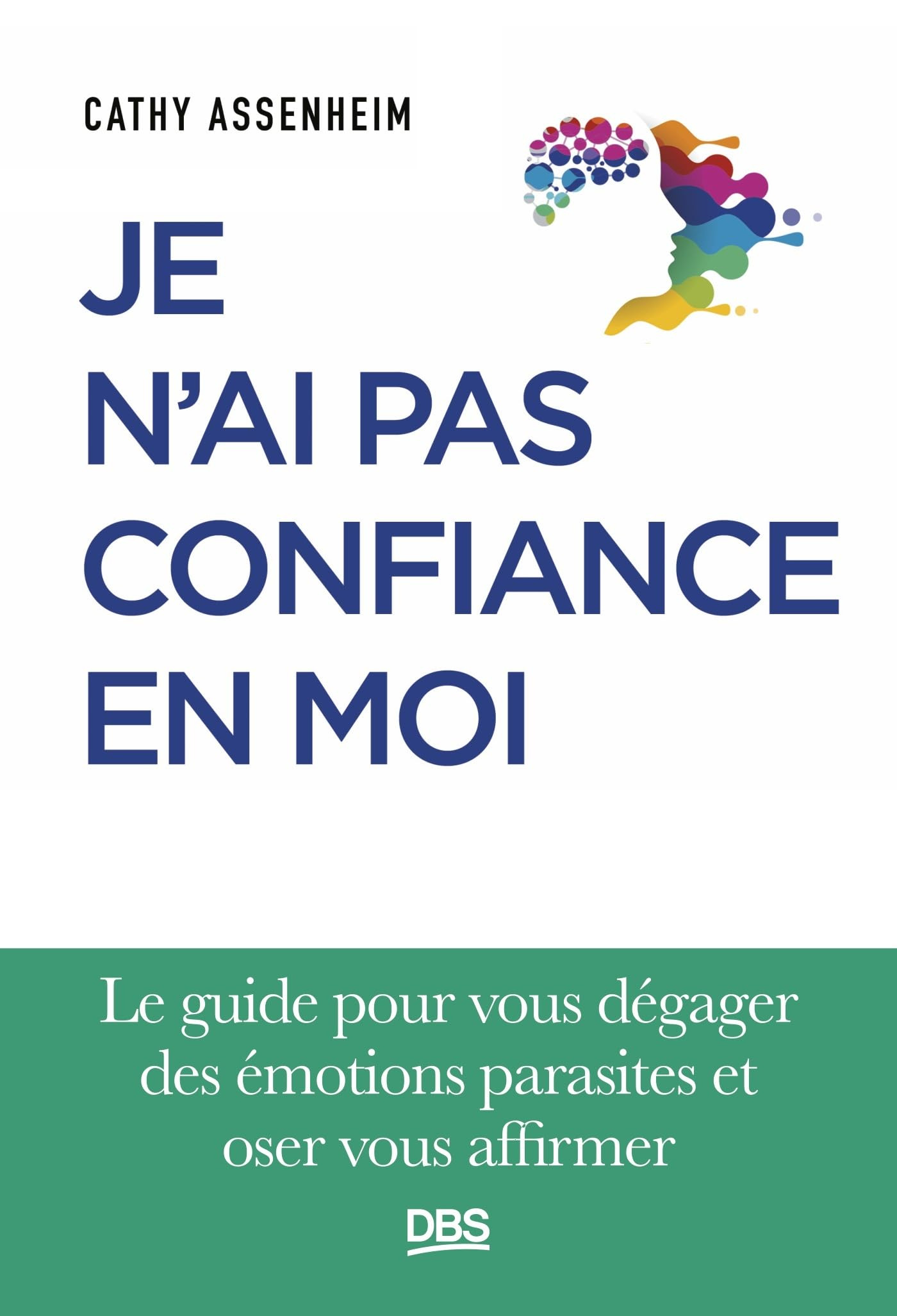 Je n'ai pas confiance en moi : le guide pour vous dégager des émotions parasites et oser vous affirm