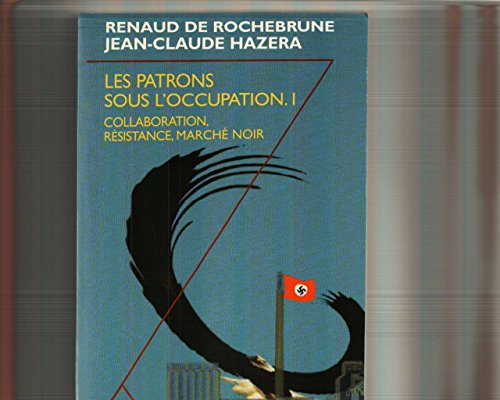 Les patrons sous l'Occupation. Vol. 1. Face aux Allemands : collaboration, résistance, marché noir..