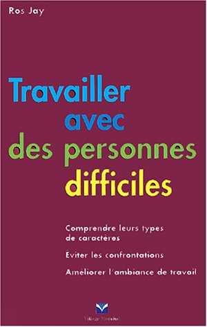 Travailler avec les personnes difficiles : comprendre leur type de caractère, éviter les confrontati