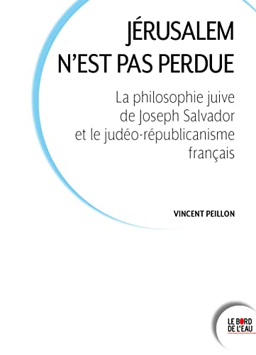 Jérusalem n'est pas perdue : la philosophie juive de Joseph Salvador et le judéo-républicanisme fran