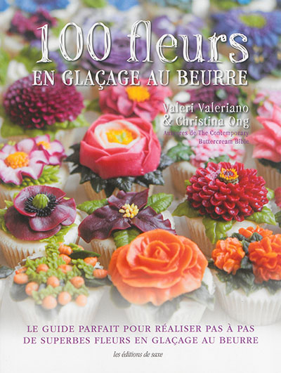 100 fleurs en glaçage au beurre : le guide parfait pour réaliser pas à pas de superbes fleurs en gla