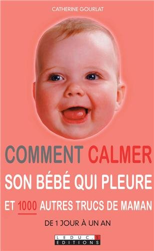 Comment calmer son bébé qui pleure et 1.000 autres trucs de maman : de 1 jour à un an