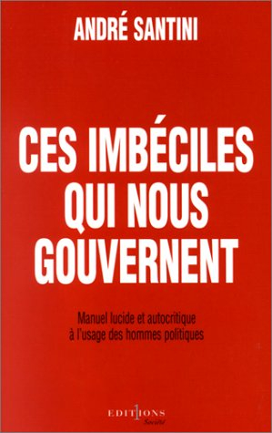 Ces imbéciles qui nous gouvernent : manuel lucide et autocritique à l'usage des hommes politiques