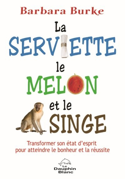 La serviette, le melon et le singe : transformer son état d'esprit pour atteindre le bonheur et la r