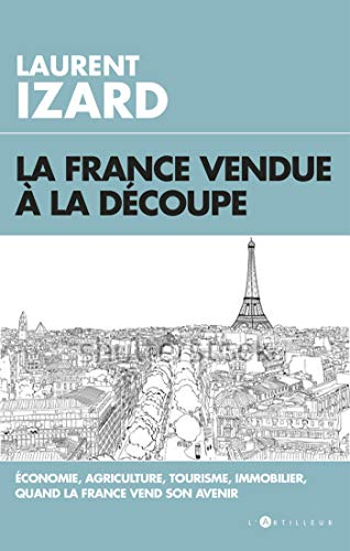 La France vendue à la découpe : économie, agriculture, immobilier, sciences, quand la France vend so