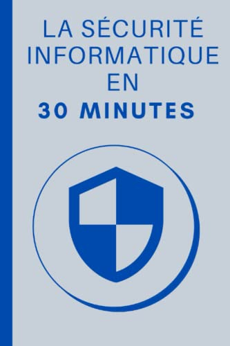 La Sécurité Informatique en 30 Minutes: Les bases de la sécurité informatique en 30 minutes