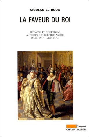 La faveur du roi : mignons et courtisans au temps des derniers Valois (vers 1547-vers 1589)