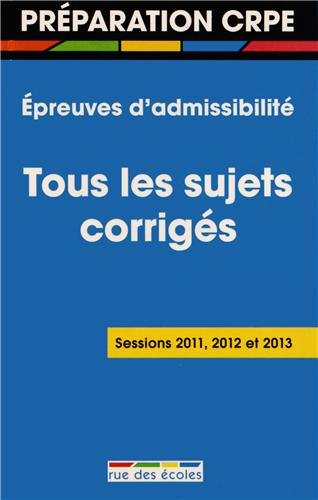 Epreuves d'admissibilité du CRPE : tous les sujets corrigés : sessions 2011, 2012 et 2013