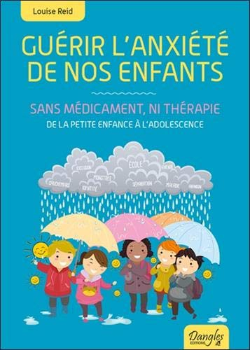 Guérir l'anxiété de nos enfants : sans médicament ni thérapie : de la petite enfance à l'adolescence