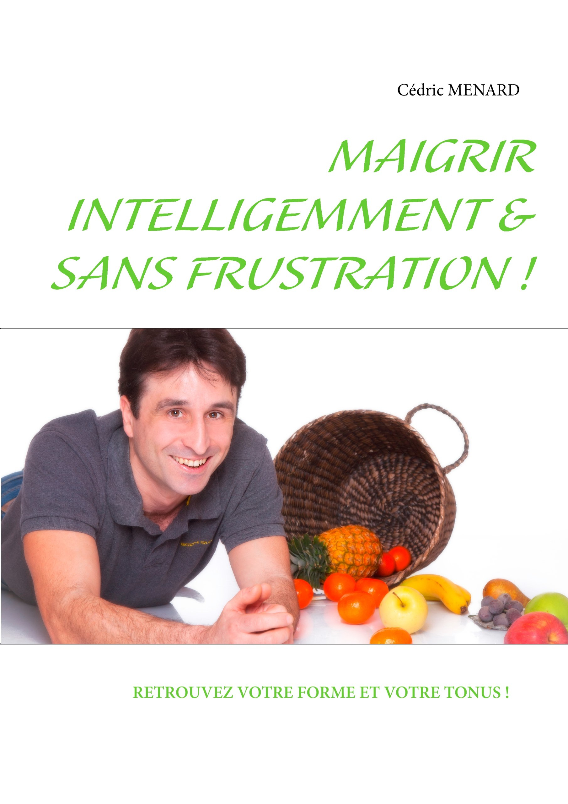 Maigrir intelligemment et sans frustration !: Retrouvez votre forme et votre tonus !