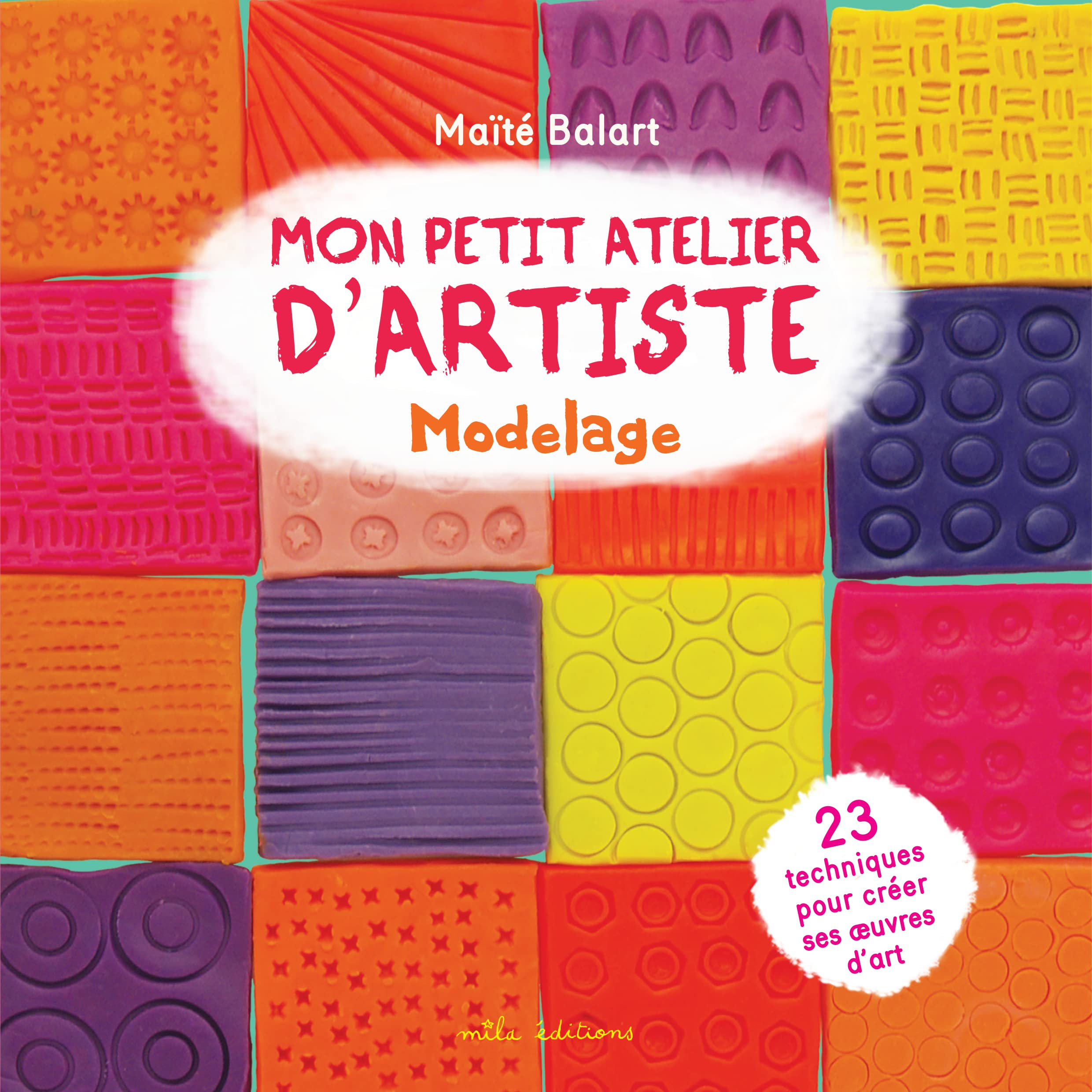 Mon petit atelier d'artiste : modelage : 23 techniques pour créer ses oeuvres d'art