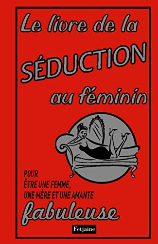 Le livre de la séduction au féminin : pour être une femme, une mère et une amante fabuleuse