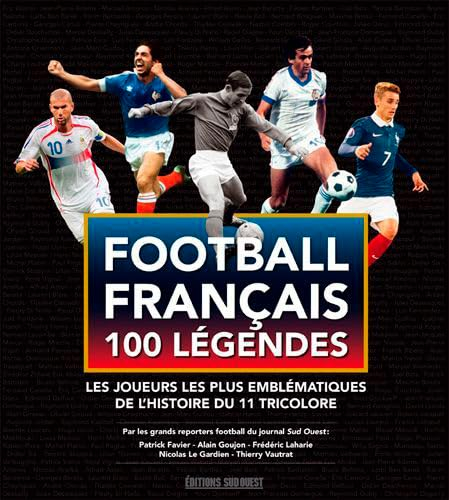Football français, 100 légendes : les joueurs les plus emblématiques de l'histoire du 11 tricolore :