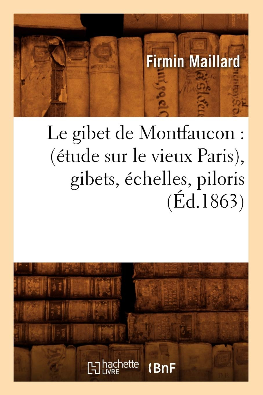 Le gibet de Montfaucon : (étude sur le vieux Paris), gibets, échelles, piloris, (Ed.1863)