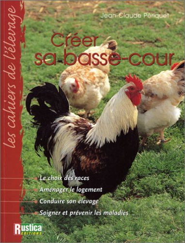 Créer sa basse-cour : le choix des races, aménager le logement, conduire son élevage, soigner et pré