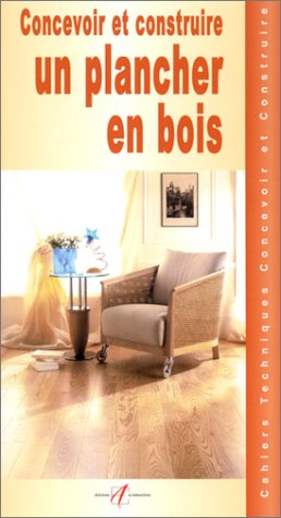 Concevoir et construire un plancher en bois : le bois et les assemblages, traiter les bois, caractér