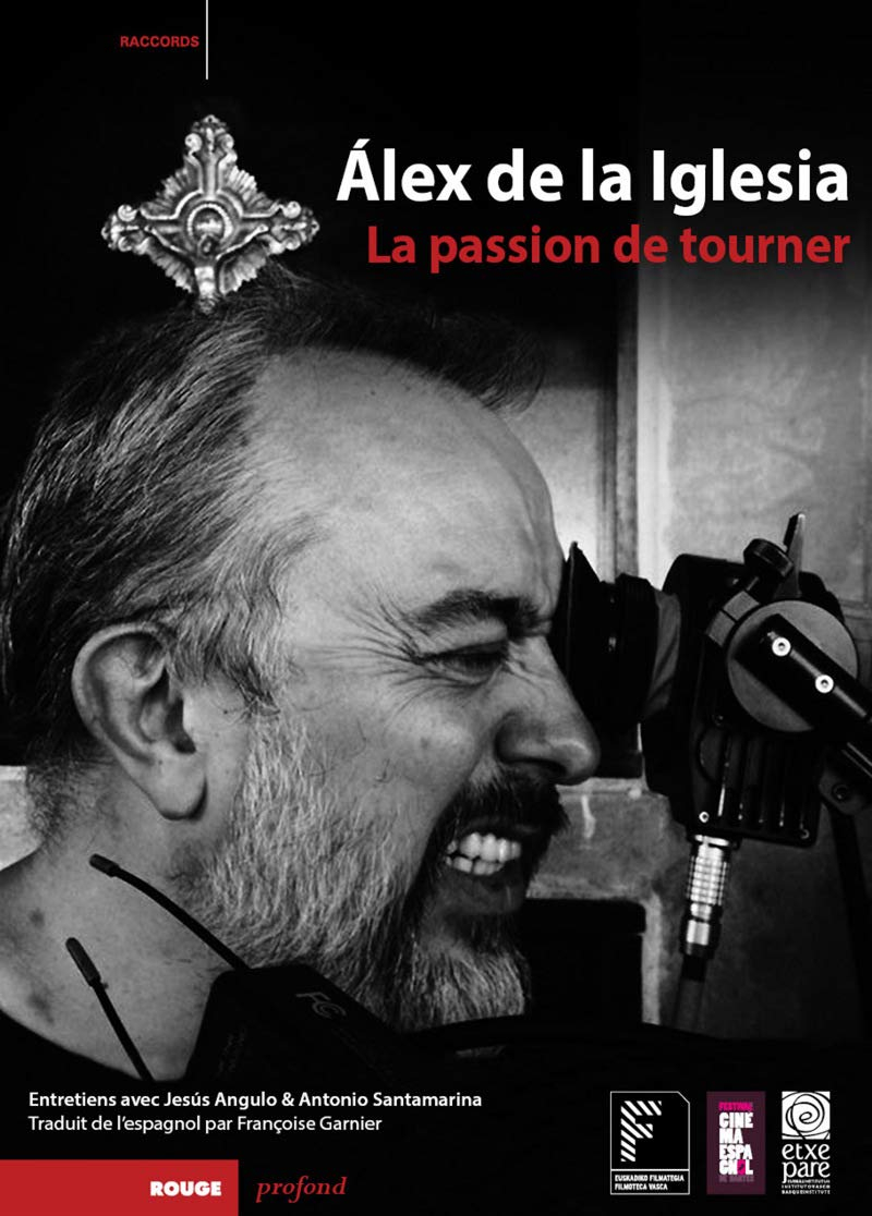 Alex de la Iglesia : la passion de tourner : entretiens avec Jesus Angulo et Antonio Santamarina