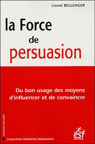 La force de persuasion : du bon usage des moyens d'influencer et de convaincre