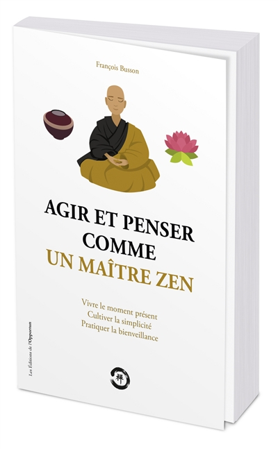 Agir et penser comme un maître zen : vivre le moment présent, cultiver la simplicité, pratiquer la b