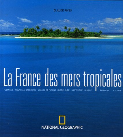La France des mers tropicales : Polynésie, Nouvelle-Calédonie, Wallis-et-Futuna, Guadeloupe, Martini