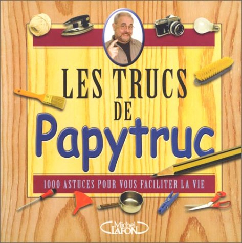 Les trucs de Papytruc : 1.000 astuces pour vous faciliter la vie