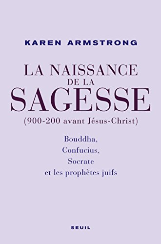La naissance de la sagesse (900-200 avant Jésus-Christ) : Bouddha, Confucius, Socrate et les prophèt