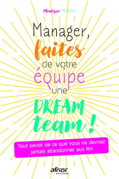 Manager, faites de votre équipe une dream team ! : tout savoir de ce que vous ne devriez jamais aban