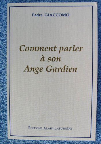 comment parler à son ange gardien : existence, preuves, histoire, prières, oraisons, méthode