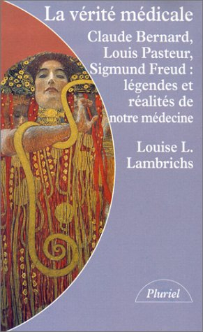 la vérité médicale : claude bernard, louis pasteur, sigmund freud, légendes et réalités de notre méd