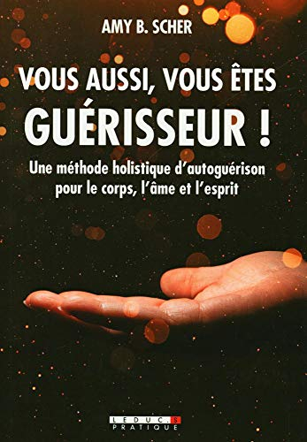 Vous aussi, vous êtes guérisseur ! : une méthode holistique d'autoguérison pour le corps, l'âme et l