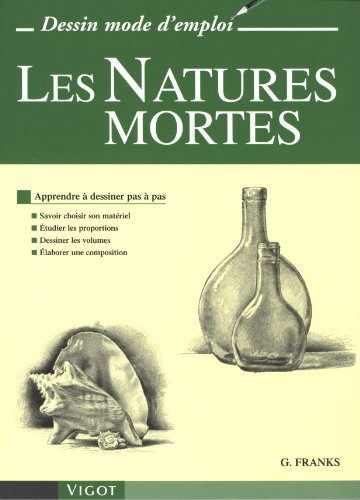 Les natures mortes : apprendre à dessiner pas à pas : savoir choisir son matériel, étudier les propo