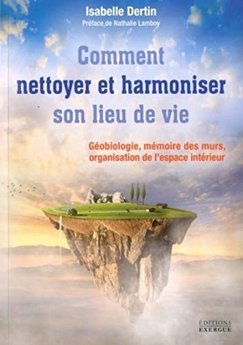 Comment nettoyer et harmoniser son lieu de vie : géobiologie, mémoire des murs, organisation de l'es