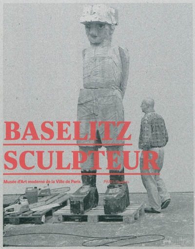 Baselitz sculpteur : exposition, Paris, Musée d'art moderne de la ville de Paris du 30 septembre 201