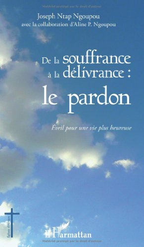 De la souffrance à la délivrance, le pardon : éveil pour une vie plus heureuse