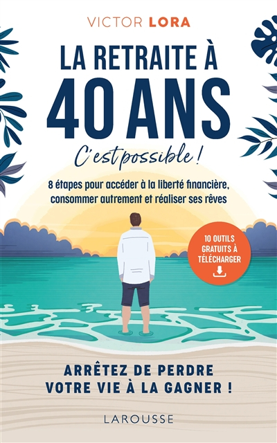 La retraite à 40 ans, c'est possible ! : 8 étapes pour accéder à la liberté financière, consommer au