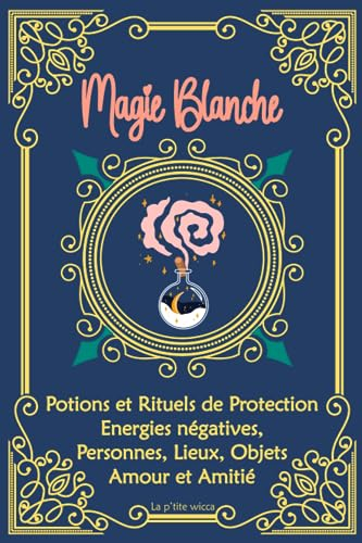 Magie Blanche : Potions et Rituels de Protection, Energies négatives, Personnes, Lieux, Objets, Amou