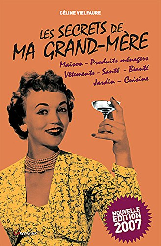 Les secrets de ma grand-mère : maison, produits ménagers, vêtements, santé, beauté, jardin, cuisine