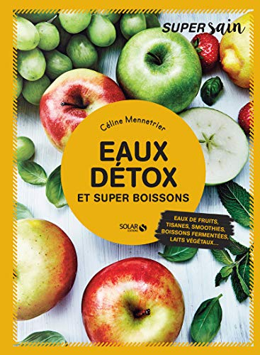 Eaux détox : et super boissons : eaux de fruits, jus, tisanes, smoothies, boissons fermentées, laits