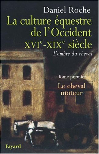 La culture équestre de l'Occident, XVIe-XIXe siècle : l'ombre du cheval. Vol. 1. Le cheval moteur